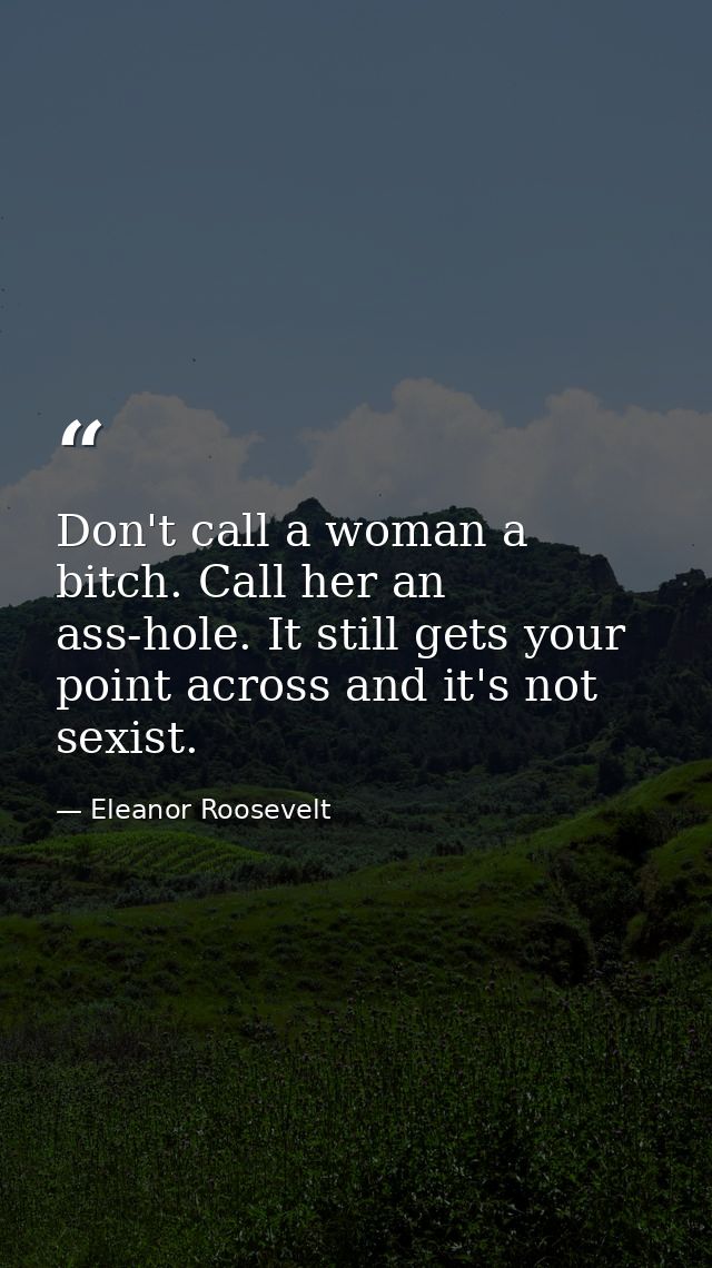 Don't call a woman a bitch. Call her an ass-hole. It still gets your point across and it's not sexist. — Eleanor Roosevelt