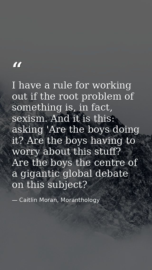 I have a rule for working out if the root problem of something is, in fact, sexism. And it is this: asking 'Are the boys — Caitlin Moran, Moranthology
