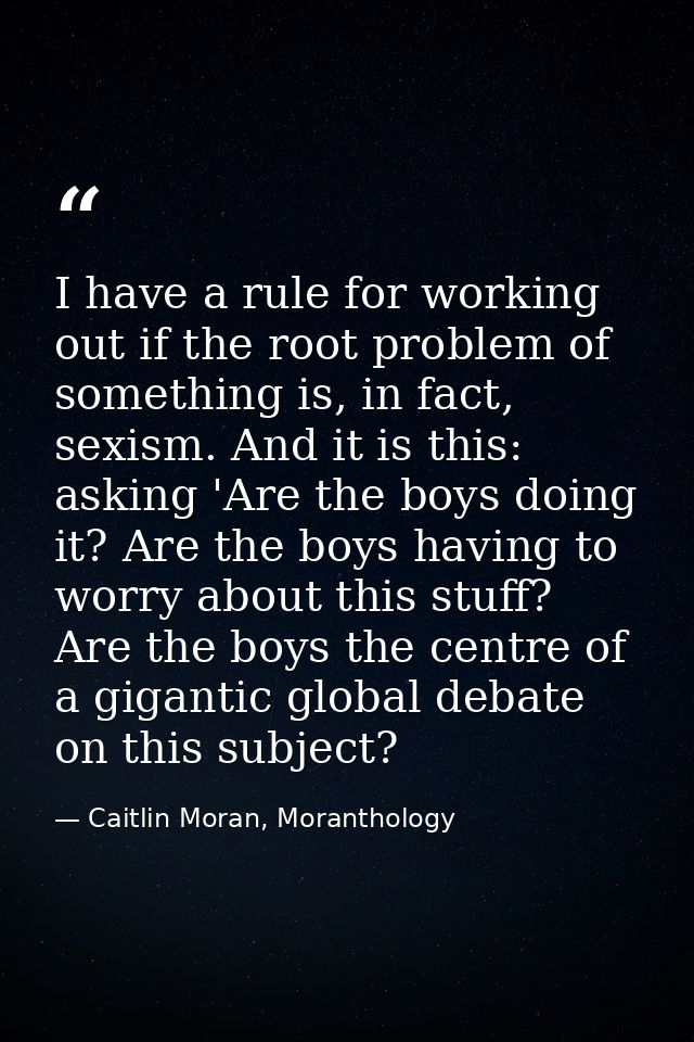 I have a rule for working out if the root problem of something is, in fact, sexism. And it is this: asking 'Are the boys — Caitlin Moran, Moranthology