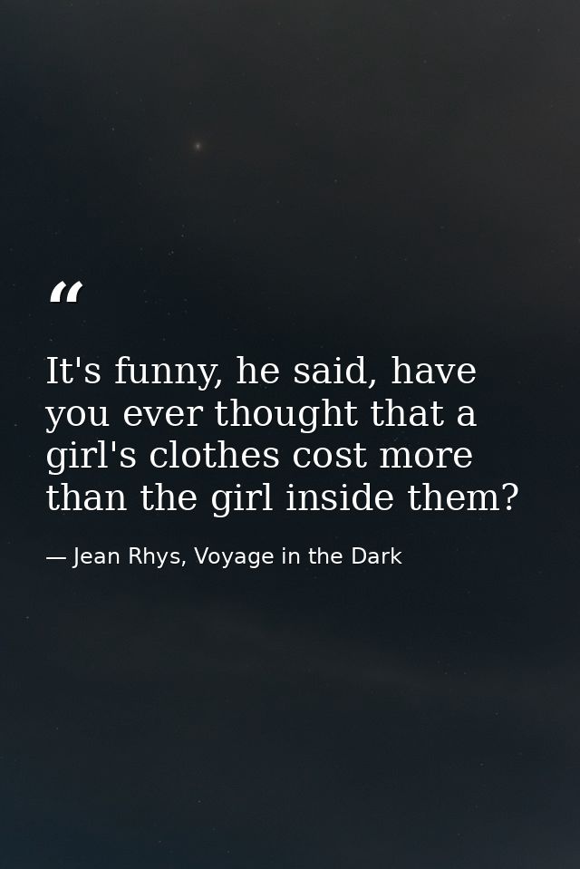 It's funny, he said, have you ever thought that a girl's clothes cost more than the girl inside them? — Jean Rhys, Voyage in the Dark