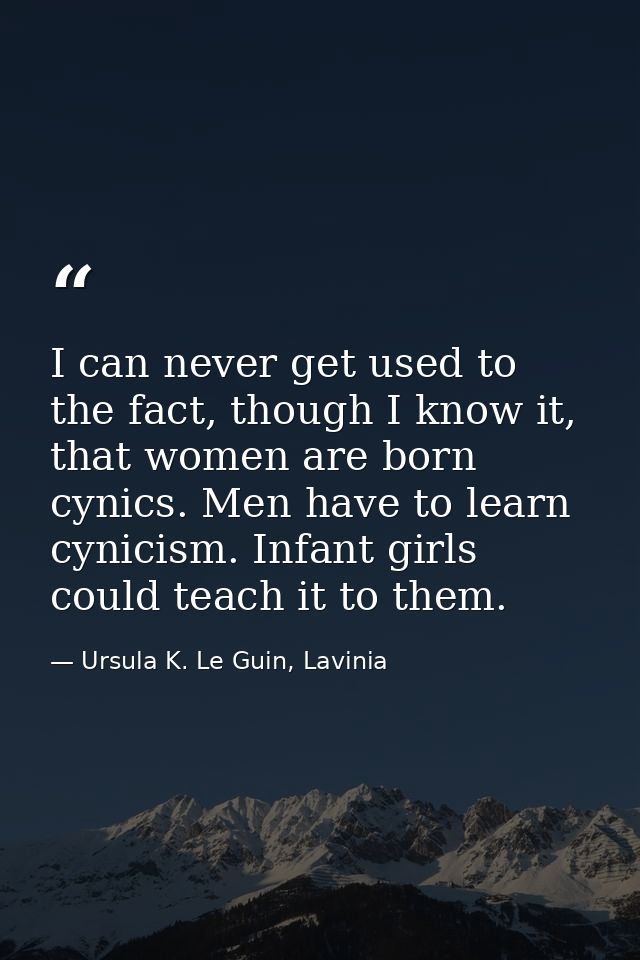 I can never get used to the fact, though I know it, that women are born cynics. Men have to learn cynicism. Infant girls — Ursula K. Le Guin, Lavinia