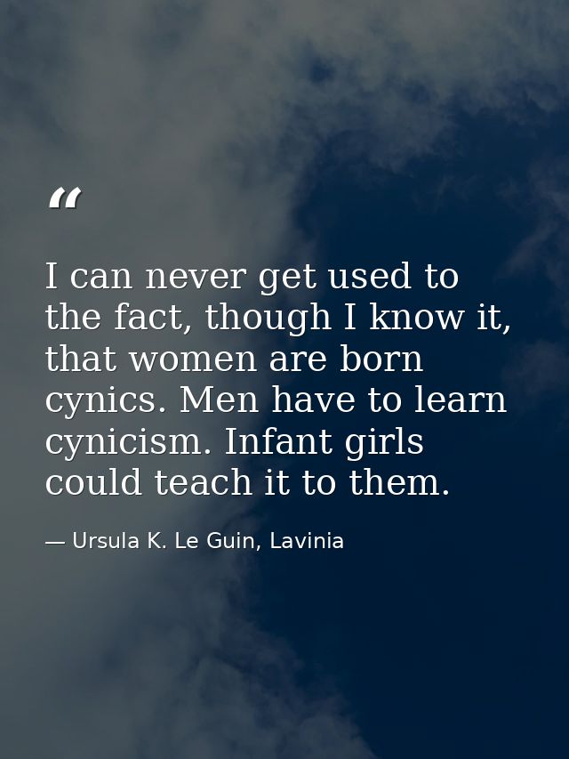 I can never get used to the fact, though I know it, that women are born cynics. Men have to learn cynicism. Infant girls — Ursula K. Le Guin, Lavinia