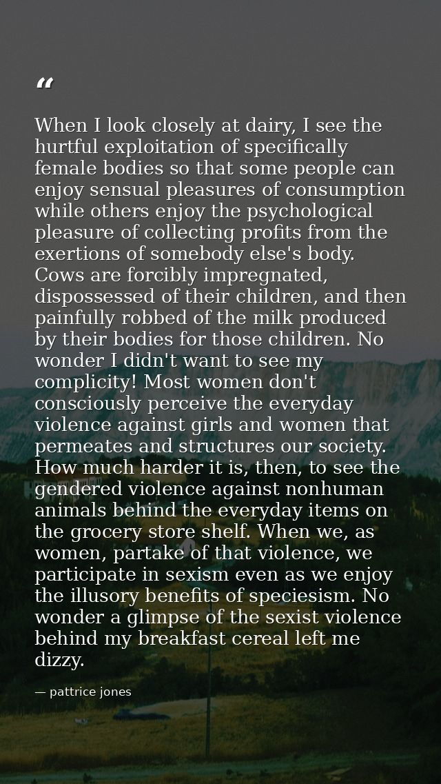 When I look closely at dairy, I see the hurtful exploitation of specifically female bodies so that some people can enjoy — pattrice jones