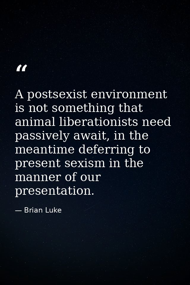 A postsexist environment is not something that animal liberationists need passively await, in the meantime deferring to  — Brian Luke