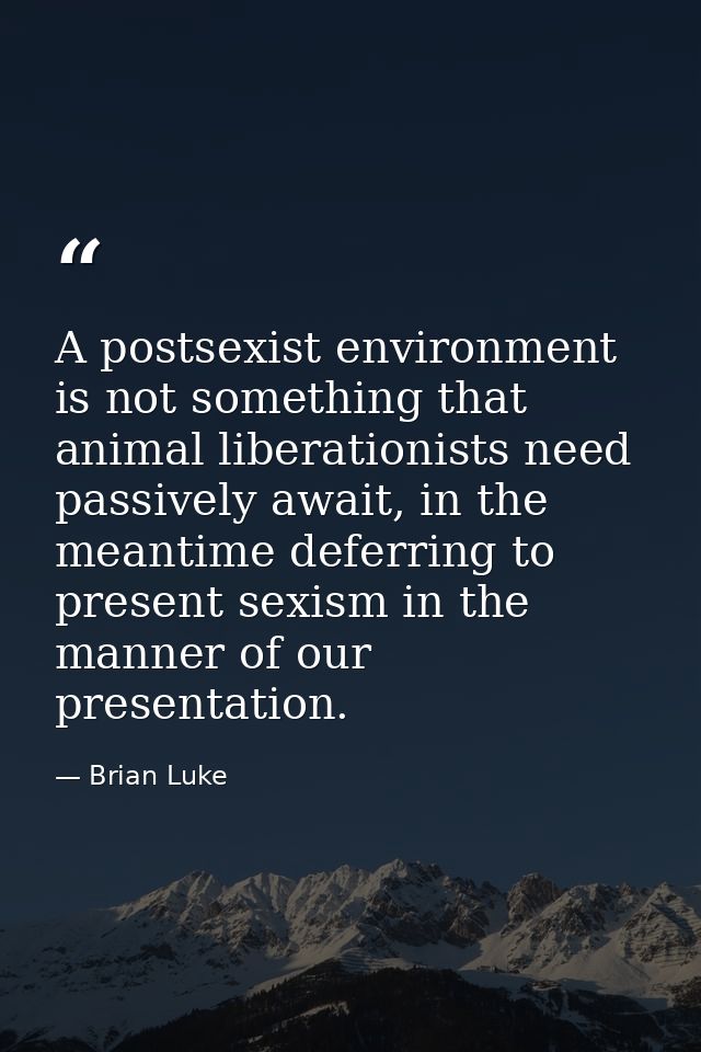 A postsexist environment is not something that animal liberationists need passively await, in the meantime deferring to  — Brian Luke