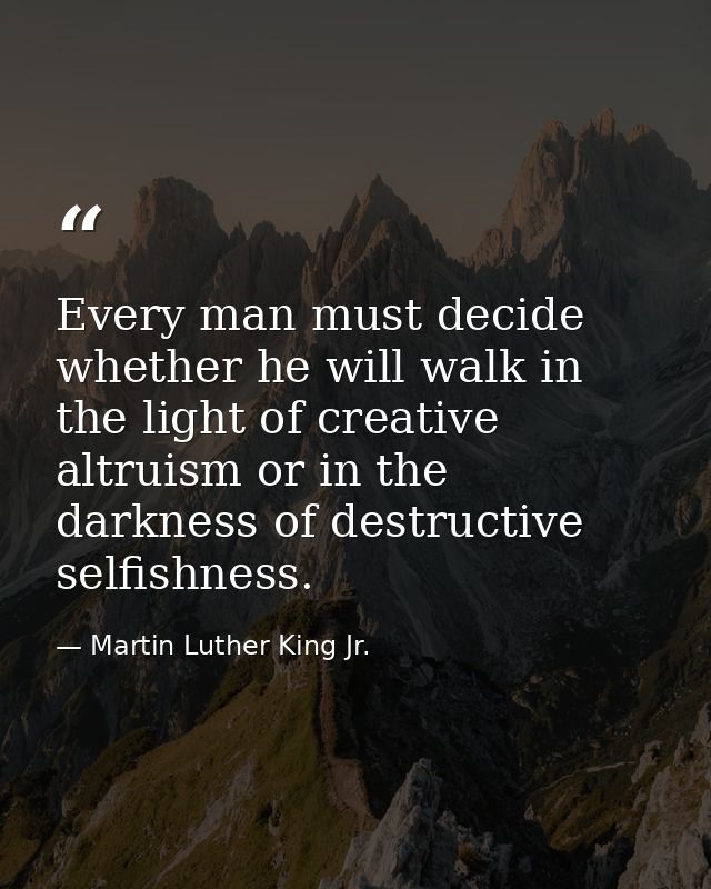 Every man must decide whether he will walk in the light of creative altruism or in the darkness of destructive selfishne — Martin Luther King Jr.