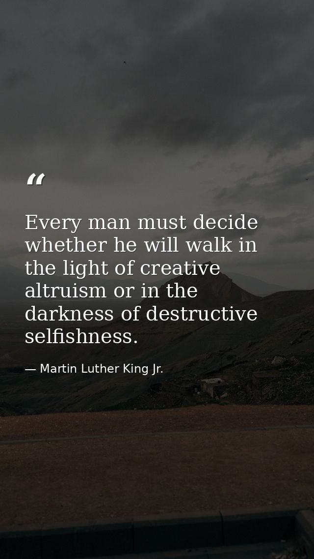 Every man must decide whether he will walk in the light of creative altruism or in the darkness of destructive selfishne — Martin Luther King Jr.