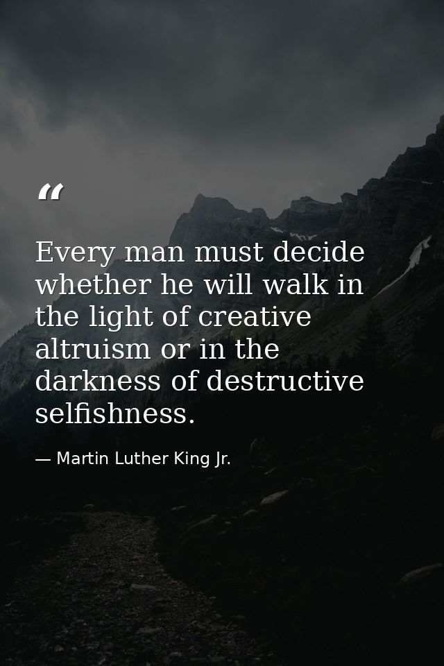 Every man must decide whether he will walk in the light of creative altruism or in the darkness of destructive selfishne — Martin Luther King Jr.