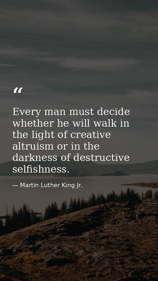 Every man must decide whether he will walk in the light of creative altruism or in the darkness of destructive selfishne — Martin Luther King Jr.