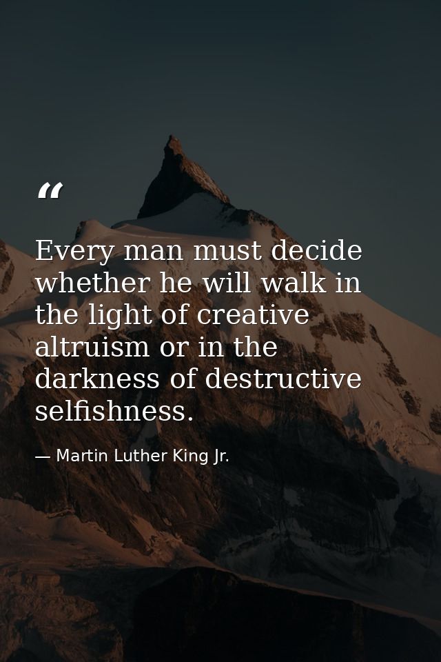 Every man must decide whether he will walk in the light of creative altruism or in the darkness of destructive selfishne — Martin Luther King Jr.