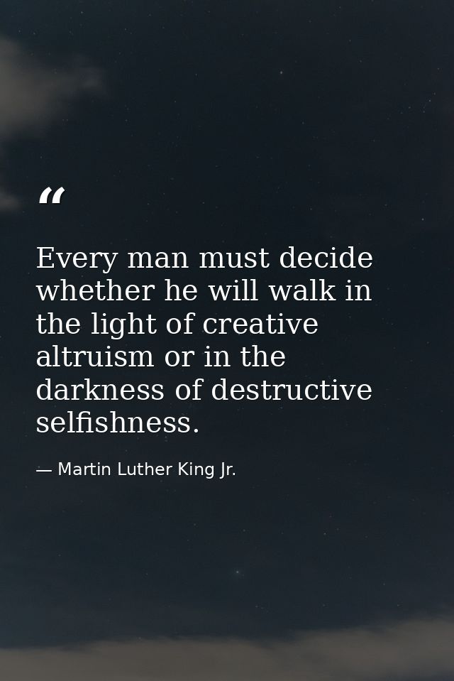Every man must decide whether he will walk in the light of creative altruism or in the darkness of destructive selfishne — Martin Luther King Jr.