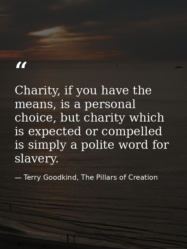 Charity, if you have the means, is a personal choice, but charity which is expected or compelled is simply a polite word — Terry Goodkind, The Pillars of Creation