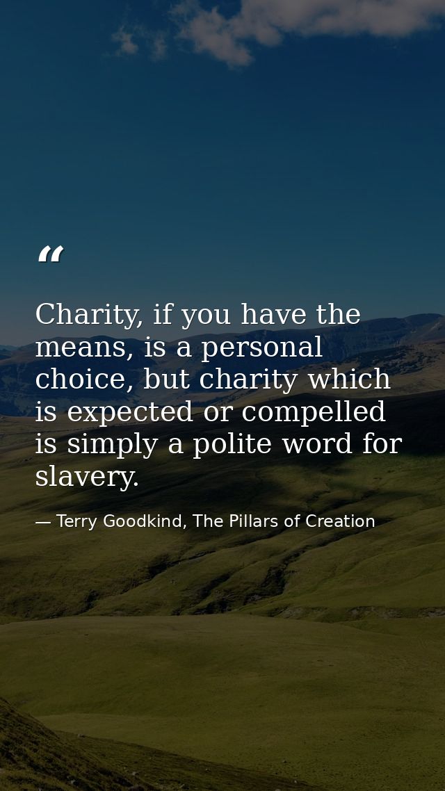 Charity, if you have the means, is a personal choice, but charity which is expected or compelled is simply a polite word — Terry Goodkind, The Pillars of Creation