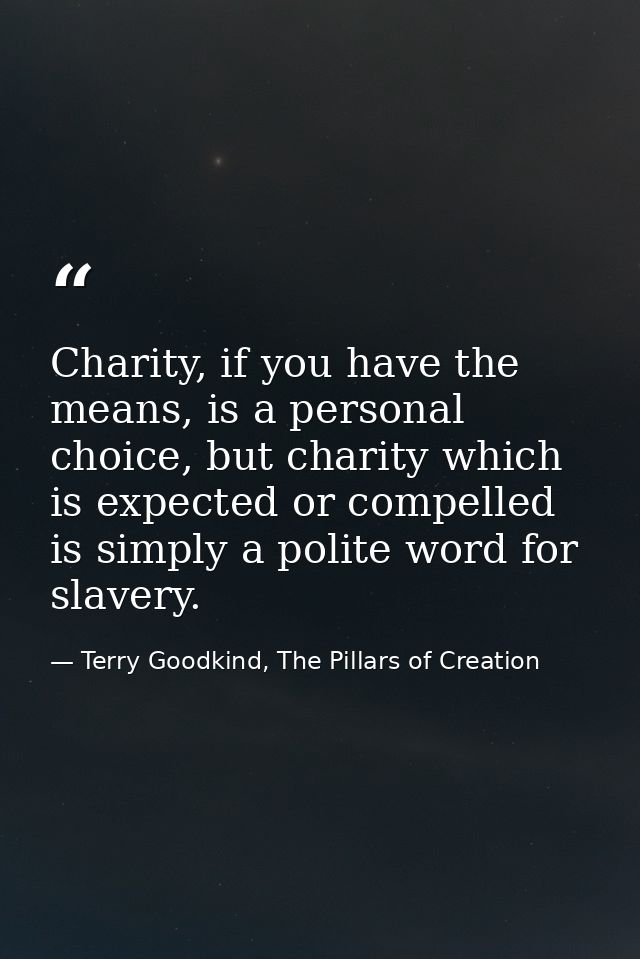 Charity, if you have the means, is a personal choice, but charity which is expected or compelled is simply a polite word — Terry Goodkind, The Pillars of Creation