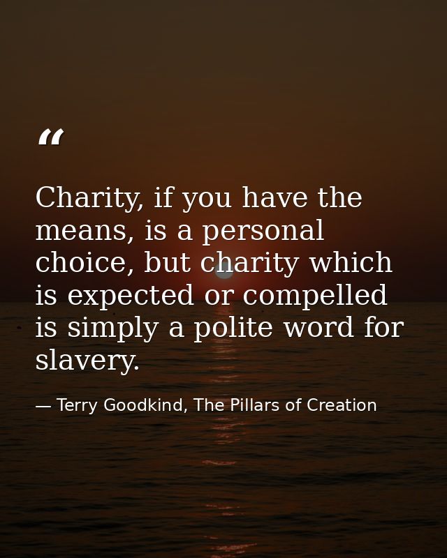 Charity, if you have the means, is a personal choice, but charity which is expected or compelled is simply a polite word — Terry Goodkind, The Pillars of Creation