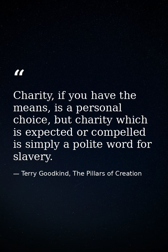 Charity, if you have the means, is a personal choice, but charity which is expected or compelled is simply a polite word — Terry Goodkind, The Pillars of Creation