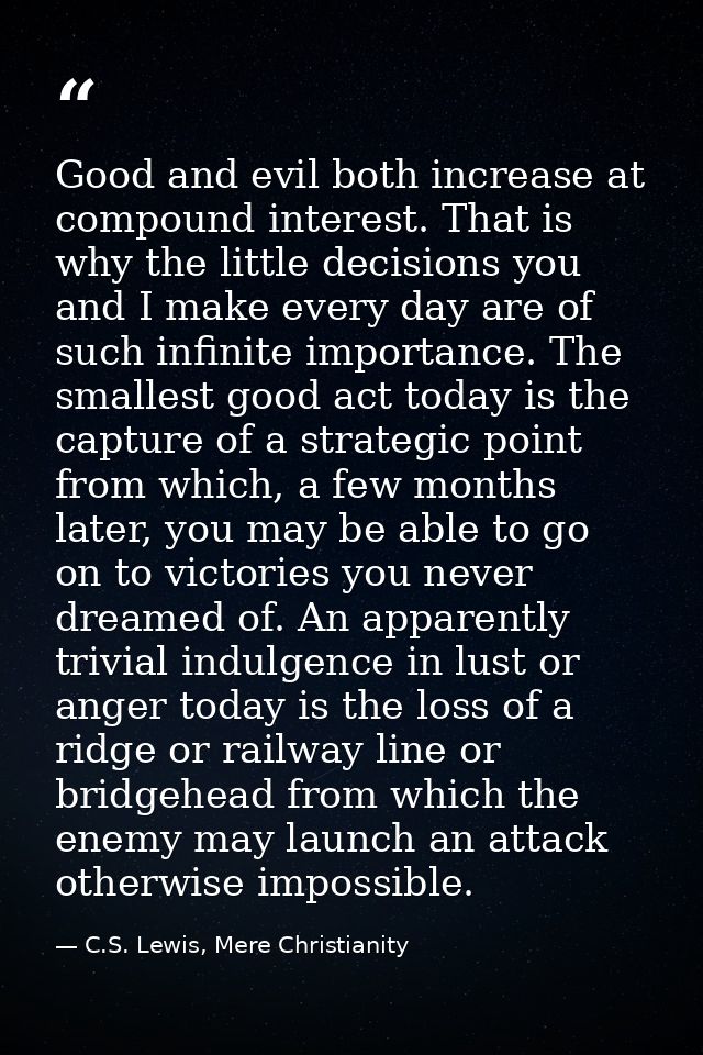 Good and evil both increase at compound interest. That is why the little decisions you and I make every day are of such  — C.S. Lewis, Mere Christianity
