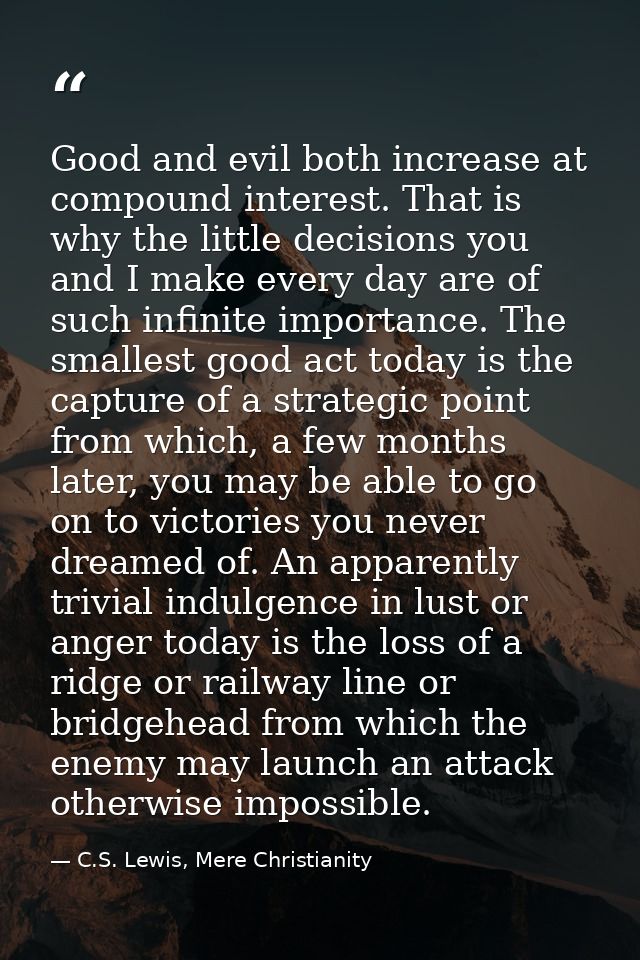 Good and evil both increase at compound interest. That is why the little decisions you and I make every day are of such  — C.S. Lewis, Mere Christianity