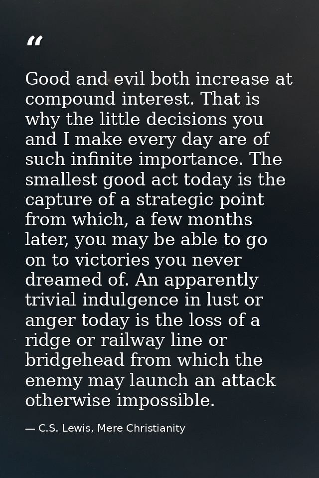 Good and evil both increase at compound interest. That is why the little decisions you and I make every day are of such  — C.S. Lewis, Mere Christianity