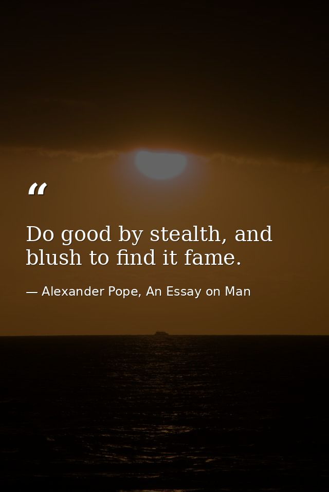 Do good by stealth, and blush to find it fame. — Alexander Pope, An Essay on Man