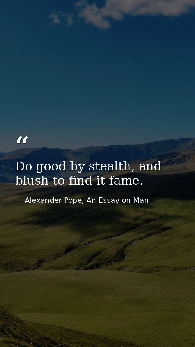 Do good by stealth, and blush to find it fame. — Alexander Pope, An Essay on Man