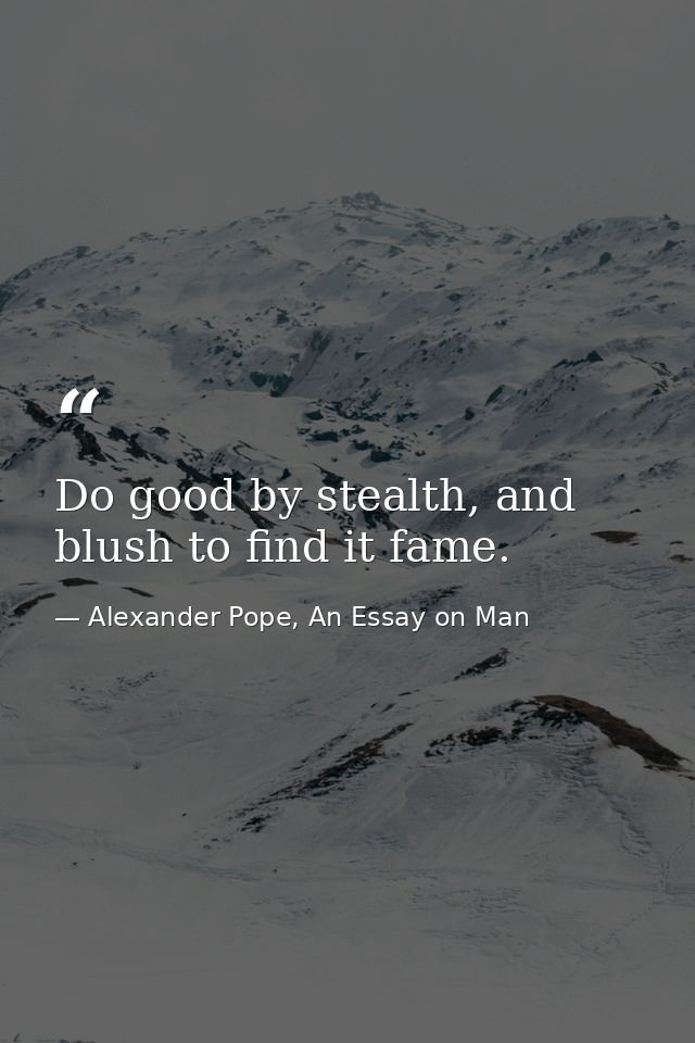 Do good by stealth, and blush to find it fame. — Alexander Pope, An Essay on Man