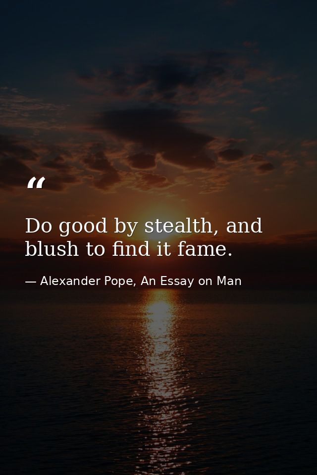 Do good by stealth, and blush to find it fame. — Alexander Pope, An Essay on Man