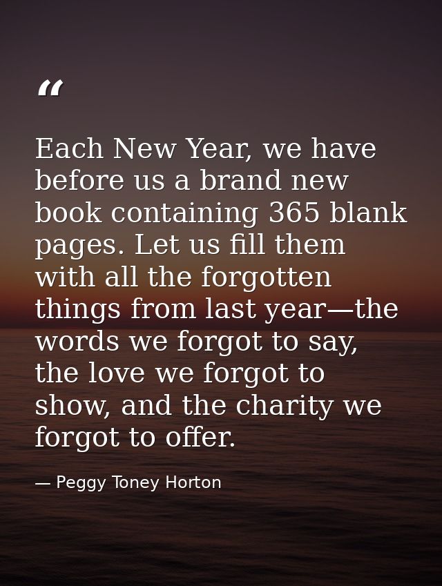 Each New Year, we have before us a brand new book containing 365 blank pages. Let us fill them with all the forgotten th — Peggy Toney Horton