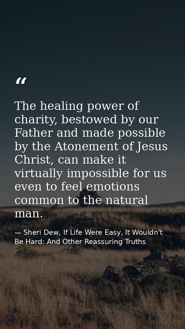 The healing power of charity, bestowed by our Father and made possible by the Atonement of Jesus Christ, can make it vir — Sheri Dew, If Life Were Easy, It Wouldn't Be Hard: And Other Reassuring Truths