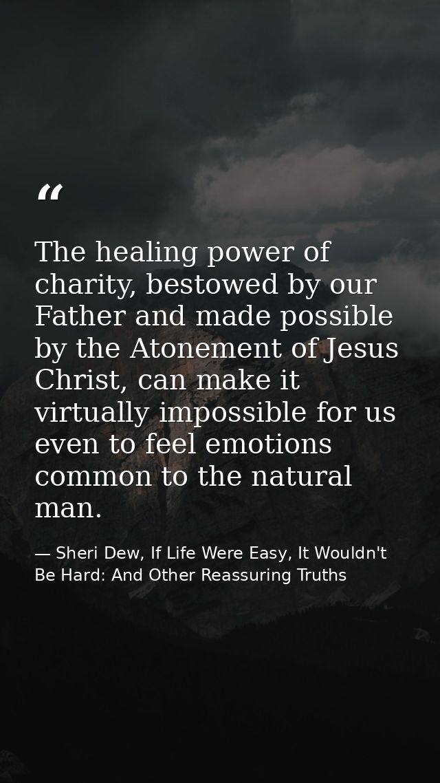 The healing power of charity, bestowed by our Father and made possible by the Atonement of Jesus Christ, can make it vir — Sheri Dew, If Life Were Easy, It Wouldn't Be Hard: And Other Reassuring Truths