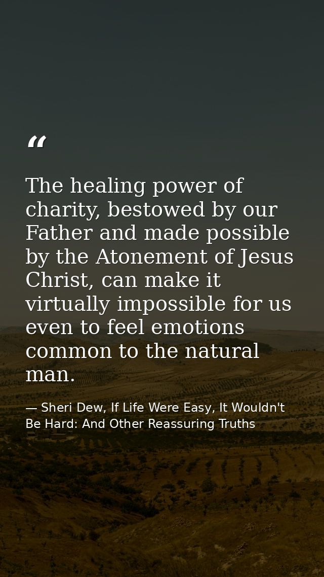 The healing power of charity, bestowed by our Father and made possible by the Atonement of Jesus Christ, can make it vir — Sheri Dew, If Life Were Easy, It Wouldn't Be Hard: And Other Reassuring Truths