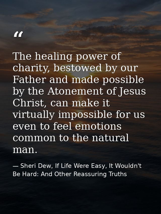 The healing power of charity, bestowed by our Father and made possible by the Atonement of Jesus Christ, can make it vir — Sheri Dew, If Life Were Easy, It Wouldn't Be Hard: And Other Reassuring Truths