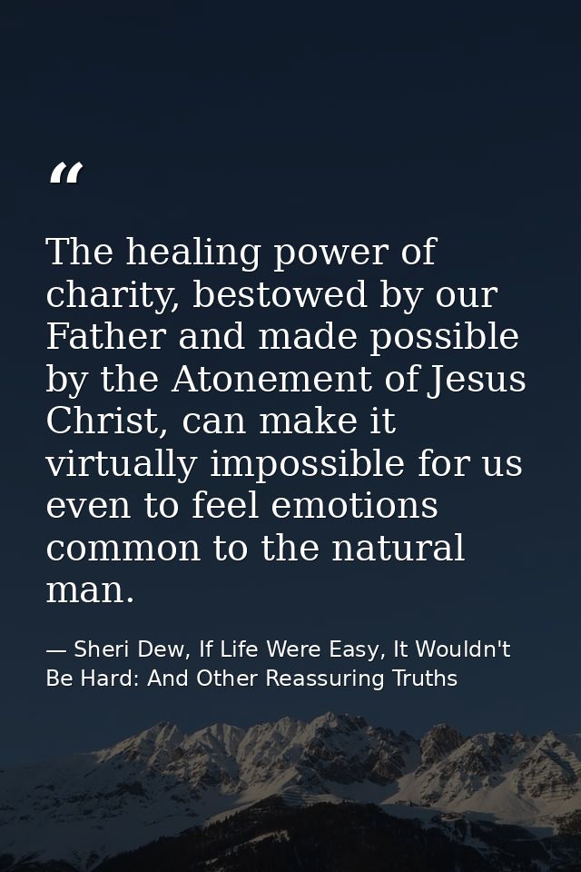 The healing power of charity, bestowed by our Father and made possible by the Atonement of Jesus Christ, can make it vir — Sheri Dew, If Life Were Easy, It Wouldn't Be Hard: And Other Reassuring Truths