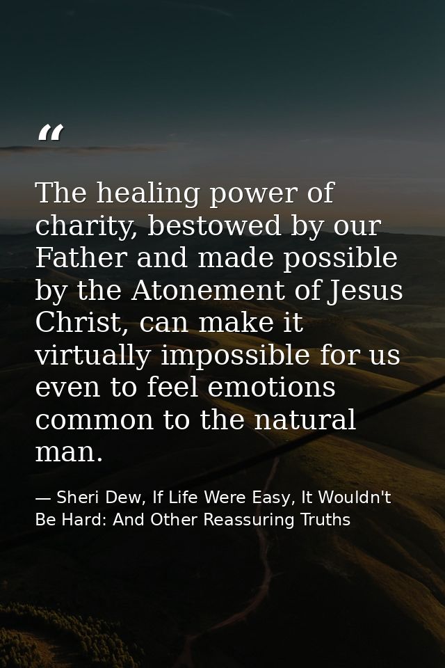 The healing power of charity, bestowed by our Father and made possible by the Atonement of Jesus Christ, can make it vir — Sheri Dew, If Life Were Easy, It Wouldn't Be Hard: And Other Reassuring Truths