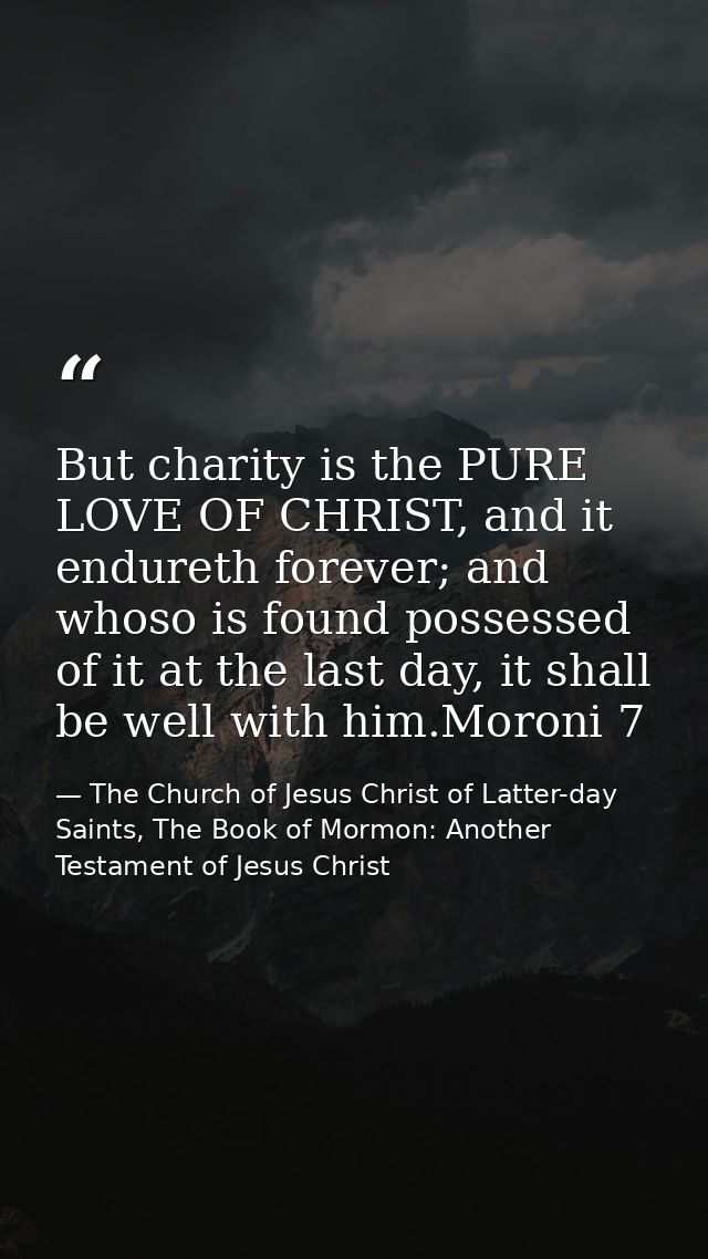But charity is the PURE LOVE OF CHRIST, and it endureth forever; and whoso is found possessed of it at the last day, it  — The Church of Jesus Christ of Latter-day Saints, The Book of Mormon: Another Testament of Jesus Christ