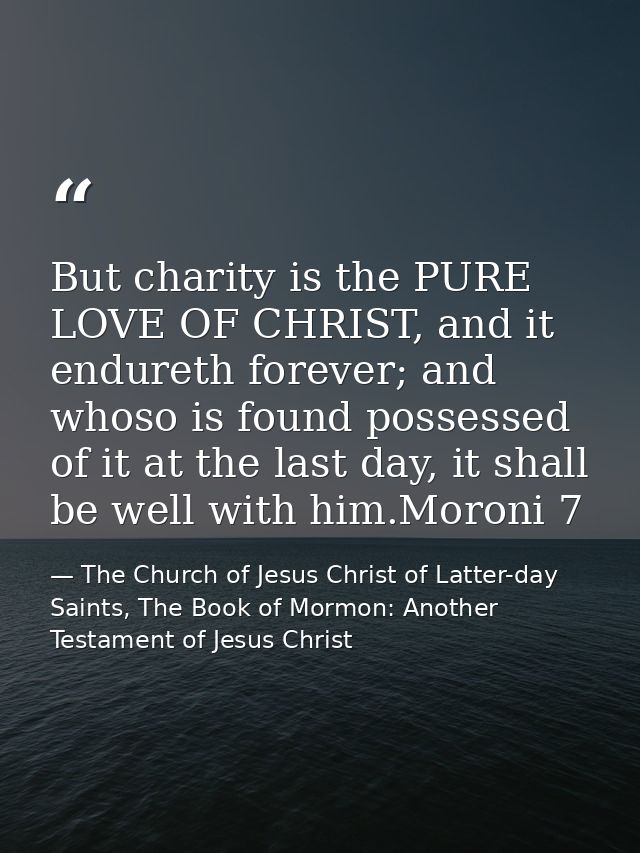 But charity is the PURE LOVE OF CHRIST, and it endureth forever; and whoso is found possessed of it at the last day, it  — The Church of Jesus Christ of Latter-day Saints, The Book of Mormon: Another Testament of Jesus Christ