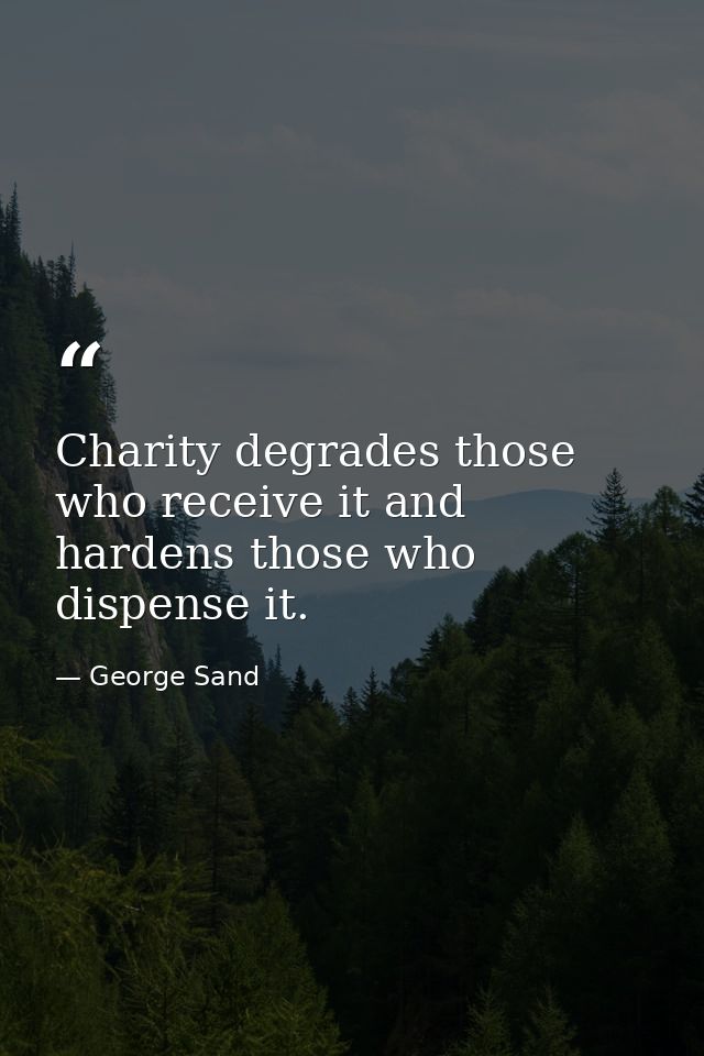 Charity degrades those who receive it and hardens those who dispense it. — George Sand