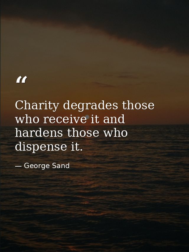 Charity degrades those who receive it and hardens those who dispense it. — George Sand