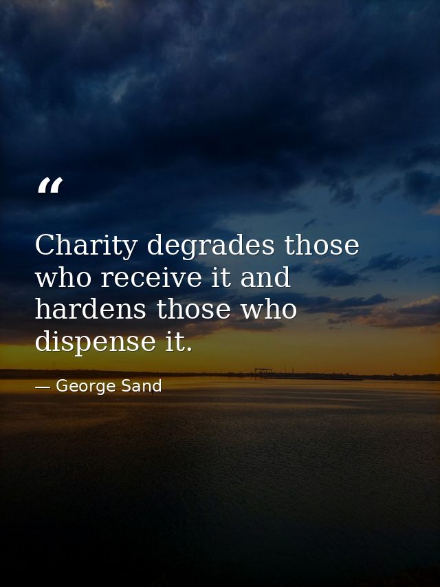 Charity degrades those who receive it and hardens those who dispense it. — George Sand