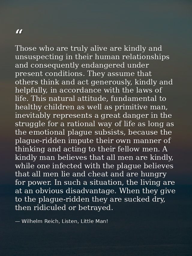 Those who are truly alive are kindly and unsuspecting in their human relationships and consequently endangered under pre — Wilhelm Reich, Listen, Little Man!