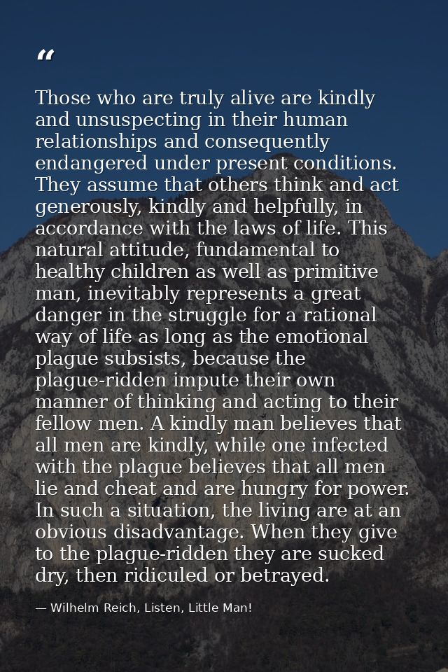 Those who are truly alive are kindly and unsuspecting in their human relationships and consequently endangered under pre — Wilhelm Reich, Listen, Little Man!