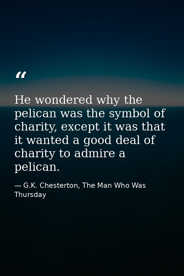He wondered why the pelican was the symbol of charity, except it was that it wanted a good deal of charity to admire a p — G.K. Chesterton, The Man Who Was Thursday