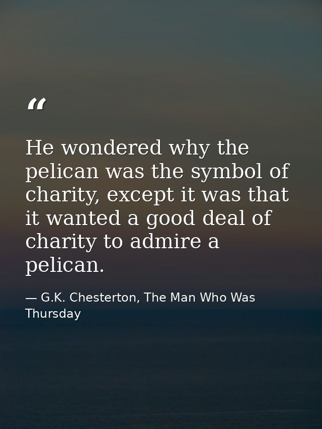 He wondered why the pelican was the symbol of charity, except it was that it wanted a good deal of charity to admire a p — G.K. Chesterton, The Man Who Was Thursday