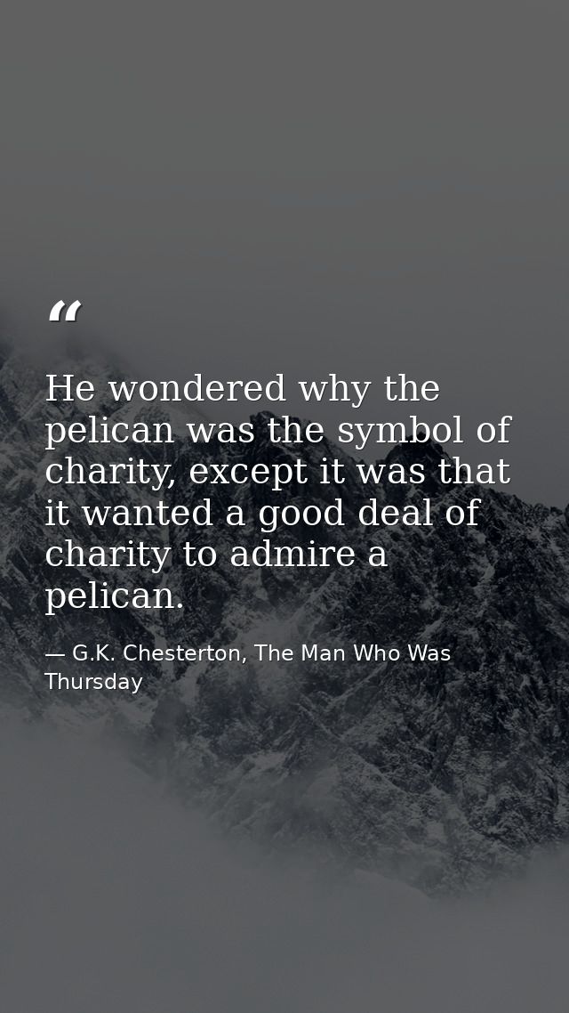 He wondered why the pelican was the symbol of charity, except it was that it wanted a good deal of charity to admire a p — G.K. Chesterton, The Man Who Was Thursday