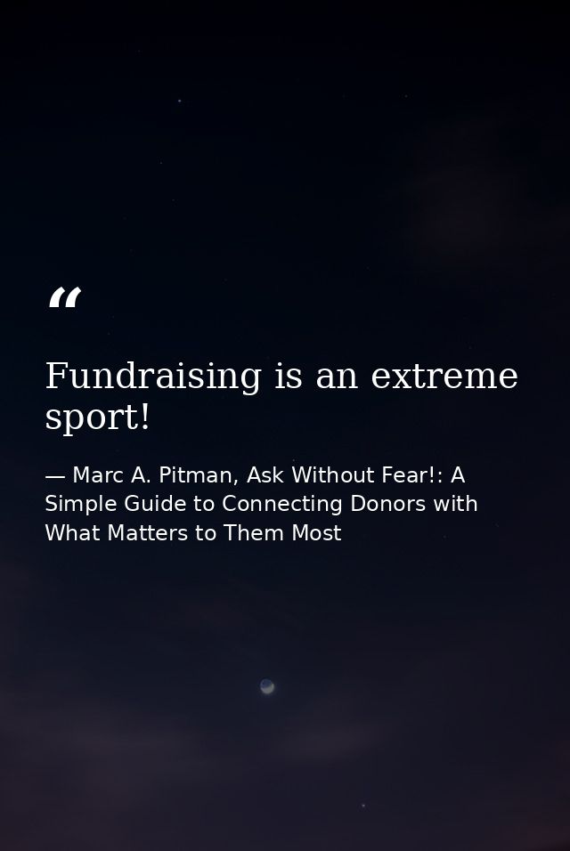 Fundraising is an extreme sport! — Marc A. Pitman, Ask Without Fear!: A Simple Guide to Connecting Donors with What Matters to Them Most