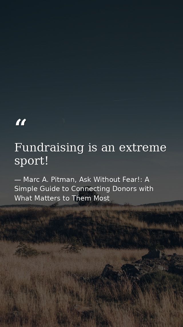 Fundraising is an extreme sport! — Marc A. Pitman, Ask Without Fear!: A Simple Guide to Connecting Donors with What Matters to Them Most