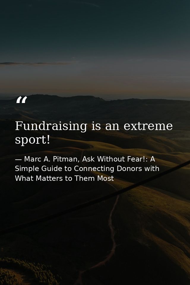 Fundraising is an extreme sport! — Marc A. Pitman, Ask Without Fear!: A Simple Guide to Connecting Donors with What Matters to Them Most