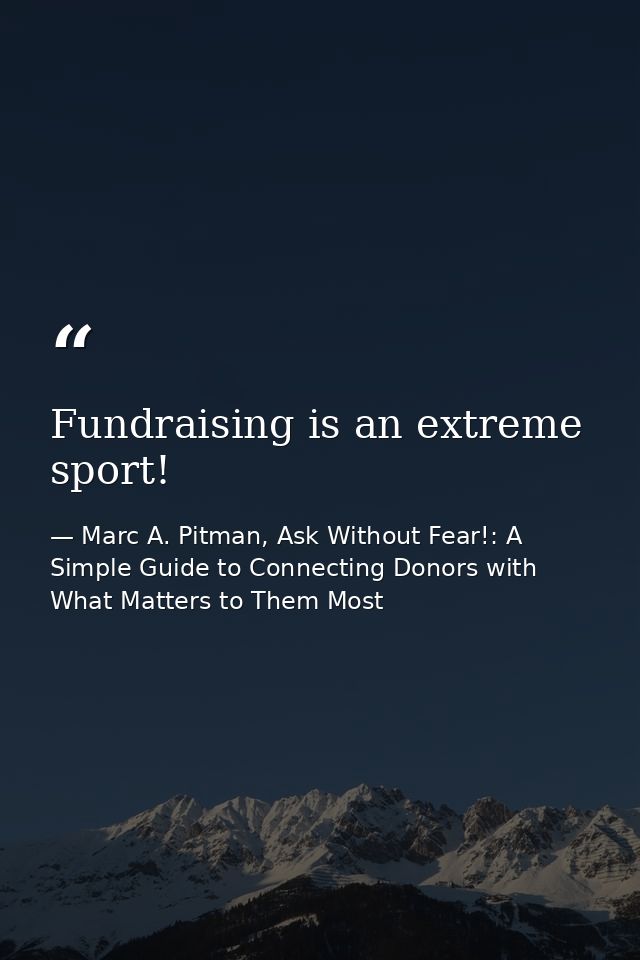 Fundraising is an extreme sport! — Marc A. Pitman, Ask Without Fear!: A Simple Guide to Connecting Donors with What Matters to Them Most