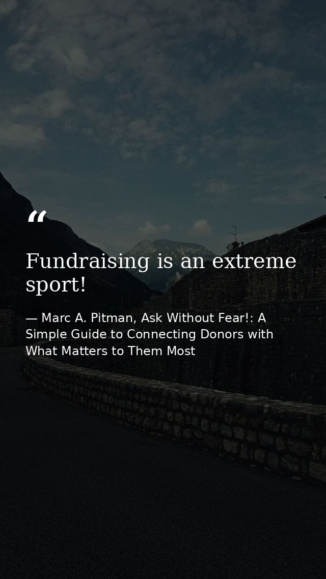 Fundraising is an extreme sport! — Marc A. Pitman, Ask Without Fear!: A Simple Guide to Connecting Donors with What Matters to Them Most