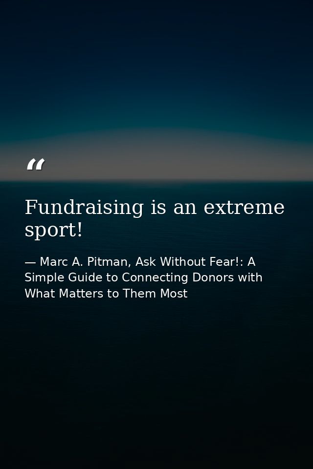 Fundraising is an extreme sport! — Marc A. Pitman, Ask Without Fear!: A Simple Guide to Connecting Donors with What Matters to Them Most
